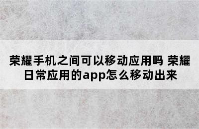 荣耀手机之间可以移动应用吗 荣耀日常应用的app怎么移动出来